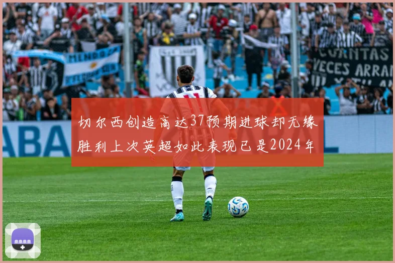 切尔西创造高达37预期进球却无缘胜利上次英超如此表现已是2024年3月