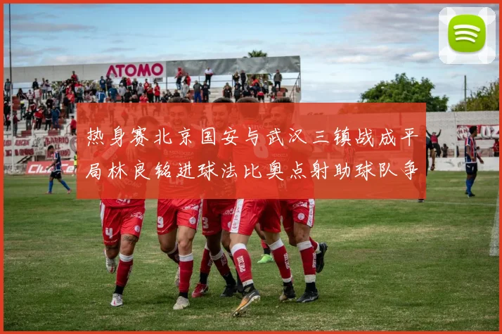 热身赛北京国安与武汉三镇战成平局林良铭进球法比奥点射助球队争平