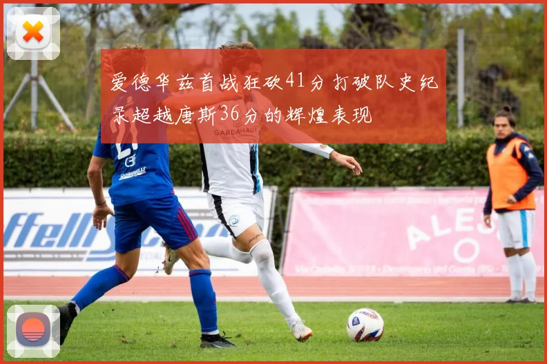爱德华兹首战狂砍41分打破队史纪录超越唐斯36分的辉煌表现