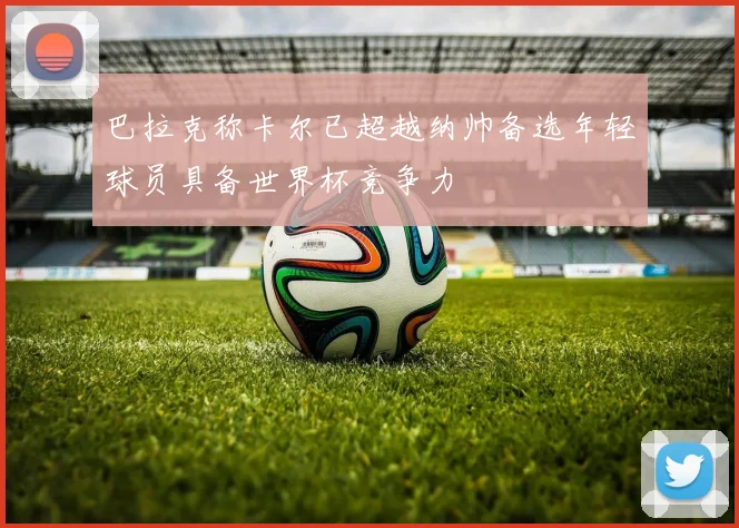 巴拉克称卡尔已超越纳帅备选年轻球员具备世界杯竞争力