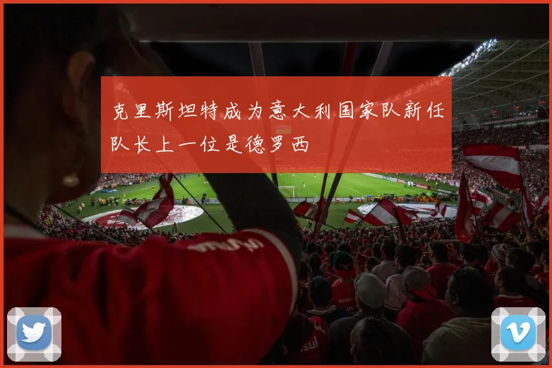 克里斯坦特成为意大利国家队新任队长上一位是德罗西