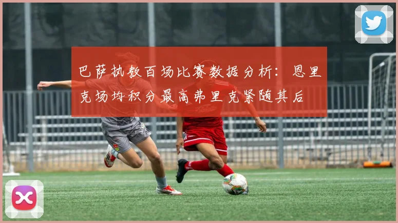 巴萨执教百场比赛数据分析：恩里克场均积分最高弗里克紧随其后