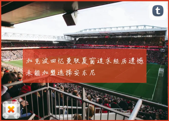 加克波回忆曼联夏窗追求经历遗憾未能加盟选择安东尼