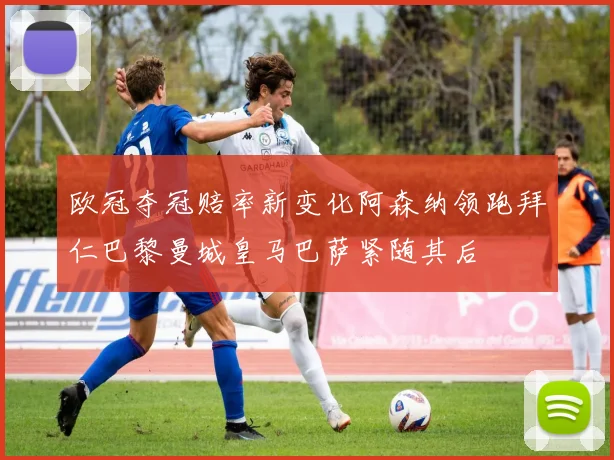 欧冠夺冠赔率新变化阿森纳领跑拜仁巴黎曼城皇马巴萨紧随其后