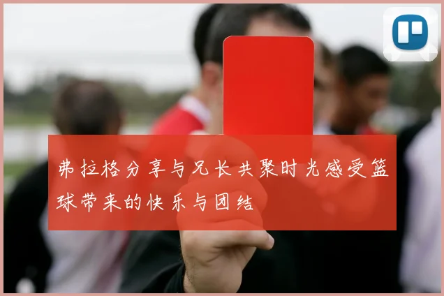 弗拉格分享与兄长共聚时光感受篮球带来的快乐与团结