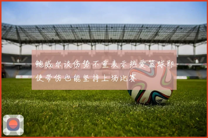 鲍威尔谈伤势不重表示热爱篮球即使带伤也能坚持上场比赛