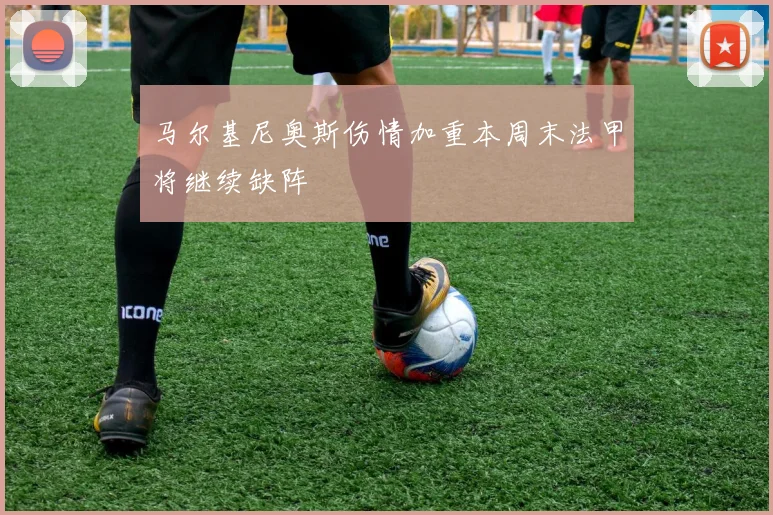 马尔基尼奥斯伤情加重本周末法甲将继续缺阵