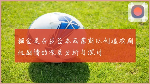 掘金是否应签本西蒙斯以创造戏剧性剧情的深度分析与探讨