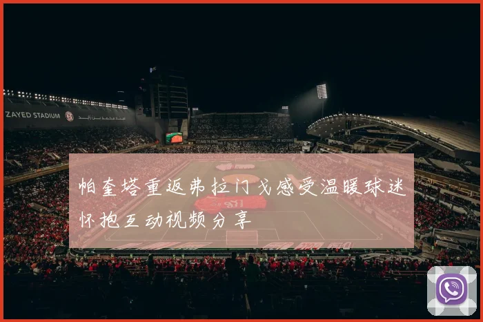 帕奎塔重返弗拉门戈感受温暖球迷怀抱互动视频分享