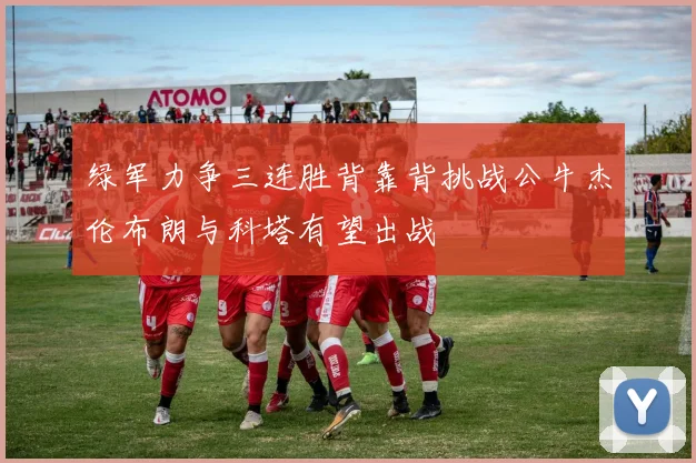 绿军力争三连胜背靠背挑战公牛杰伦布朗与科塔有望出战