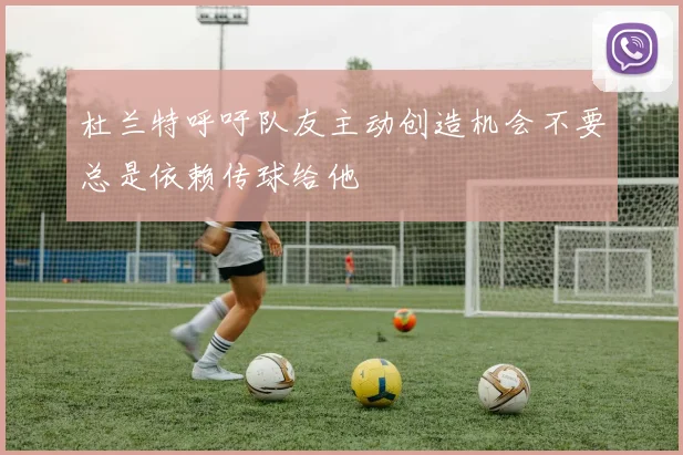 杜兰特呼吁队友主动创造机会不要总是依赖传球给他